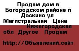 Продам дом в Богородском районе п Доскино,ул. Магистральная › Цена ­ 2 200 000 - Нижегородская обл. Другое » Продам   